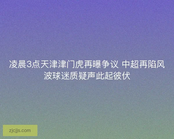 凌晨3点天津津门虎再曝争议 中超再陷风波球迷质疑声此起彼伏