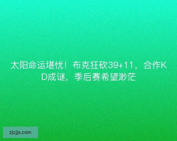 太阳命运堪忧!布克狂砍39+11,合作KD成谜,季后赛希望渺茫 太阳命运堪忧!布克狂砍39+11,合作KD成谜,季后赛希望渺茫