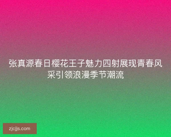 张真源春日樱花王子魅力四射展现青春风采引领浪漫季节潮流 张真源春日樱花王子魅力四射展现青春风采引领浪漫季节潮流