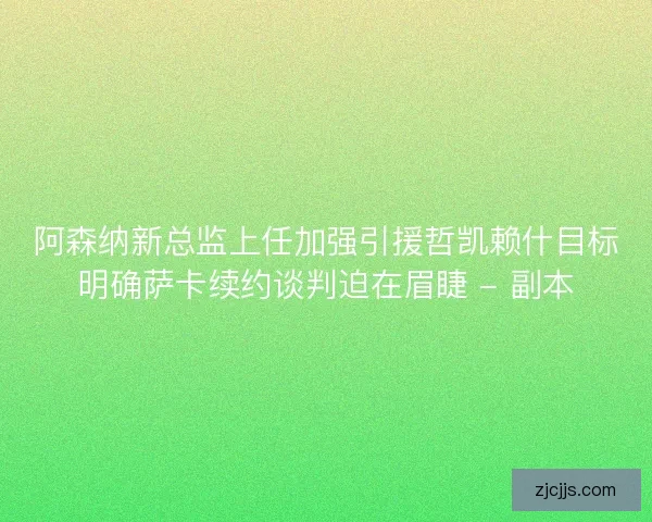 阿森纳新总监上任加强引援哲凯赖什目标明确萨卡续约谈判迫在眉睫 - 副本
