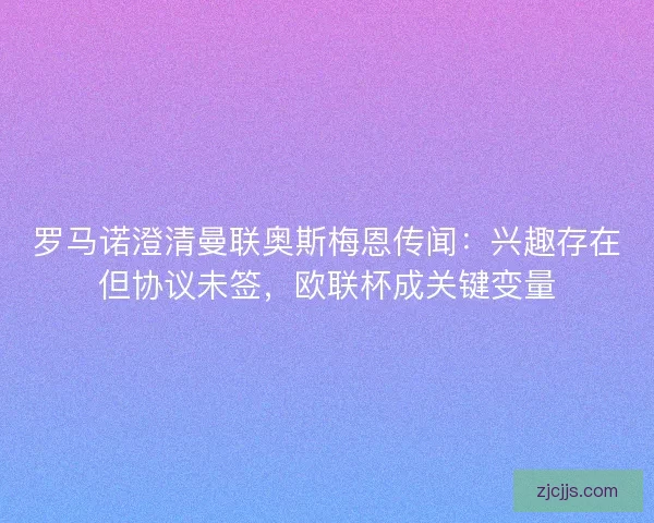 罗马诺澄清曼联奥斯梅恩传闻：兴趣存在但协议未签，欧联杯成关键变量