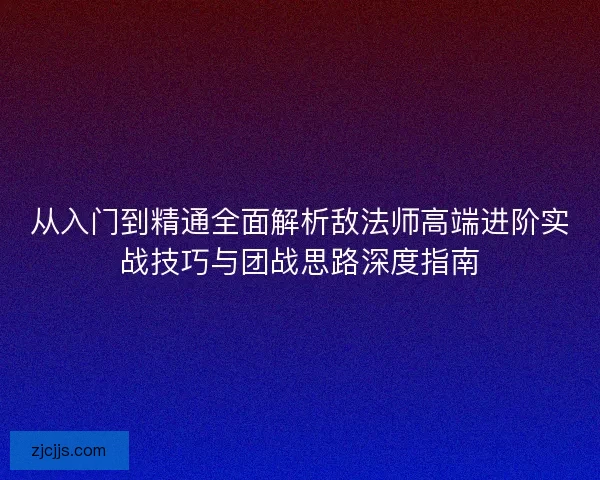 从入门到精通全面解析敌法师高端进阶实战技巧与团战思路深度指南