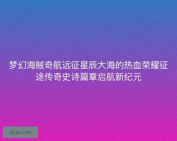 梦幻海贼奇航远征星辰大海的热血荣耀征途传奇史诗篇章启航新纪元