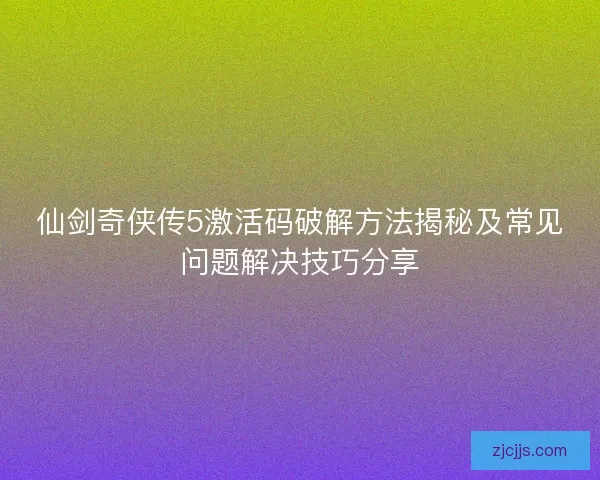 仙剑奇侠传5激活码破解方法揭秘及常见问题解决技巧分享
