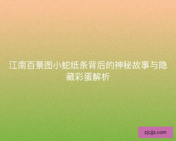 江南百景图小蛇纸条背后的神秘故事与隐藏彩蛋解析
