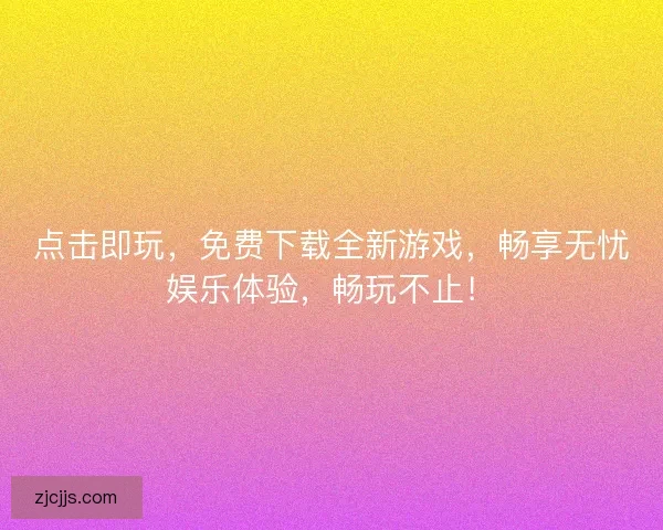 点击即玩，免费下载全新游戏，畅享无忧娱乐体验，畅玩不止！