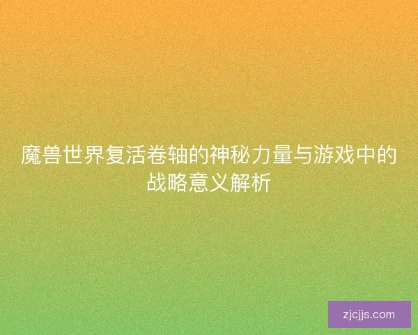 魔兽世界复活卷轴的神秘力量与游戏中的战略意义解析