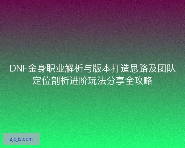 DNF金身职业解析与版本打造思路及团队定位剖析进阶玩法分享全攻略