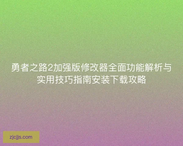 勇者之路2加强版修改器全面功能解析与实用技巧指南安装下载攻略