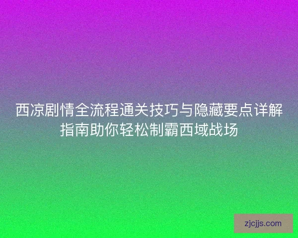 西凉剧情全流程通关技巧与隐藏要点详解指南助你轻松制霸西域战场
