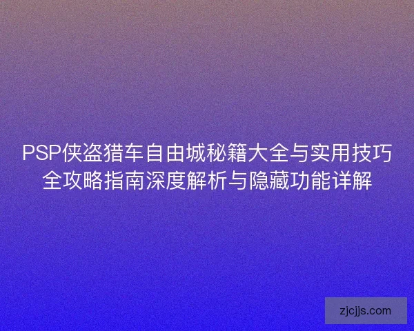 PSP侠盗猎车自由城秘籍大全与实用技巧全攻略指南深度解析与隐藏功能详解