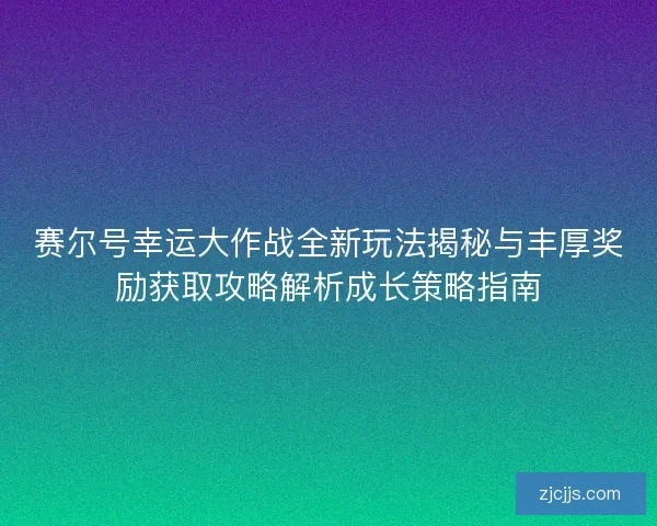 赛尔号幸运大作战全新玩法揭秘与丰厚奖励获取攻略解析成长策略指南