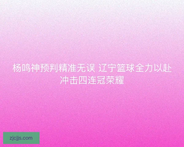 杨鸣神预判精准无误 辽宁篮球全力以赴冲击四连冠荣耀 杨鸣神预判精准无误 辽宁篮球全力以赴冲击四连冠荣耀
