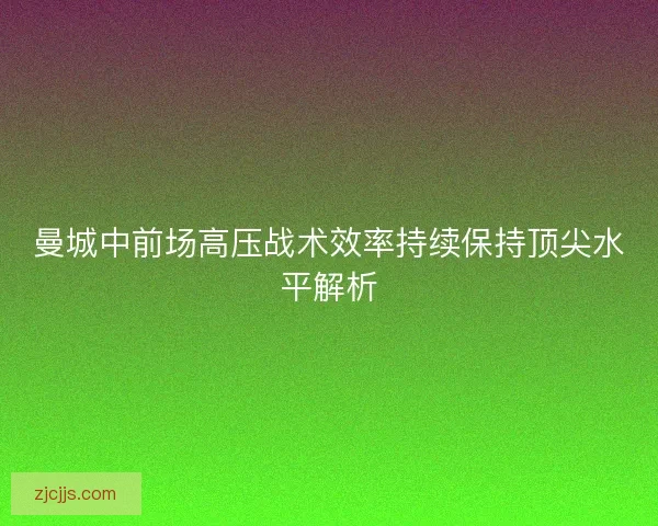 曼城中前场高压战术效率持续保持顶尖水平解析