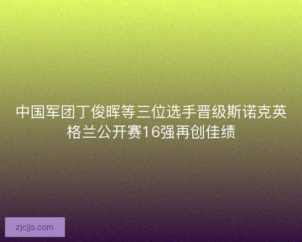 中国军团丁俊晖等三位选手晋级斯诺克英格兰公开赛16强再创佳绩