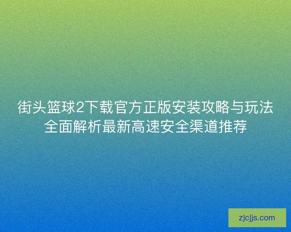 街头篮球2下载官方正版安装攻略与玩法全面解析最新高速安全渠道推荐