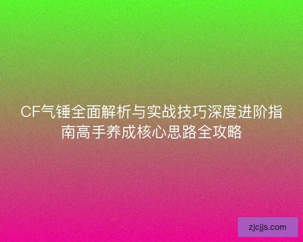 CF气锤全面解析与实战技巧深度进阶指南高手养成核心思路全攻略