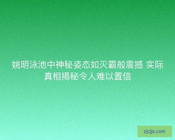 姚明泳池中神秘姿态如灭霸般震撼 实际真相揭秘令人难以置信