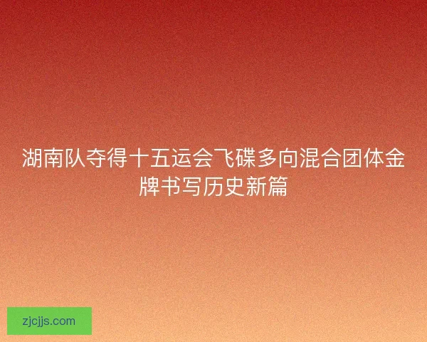 湖南队夺得十五运会飞碟多向混合团体金牌书写历史新篇