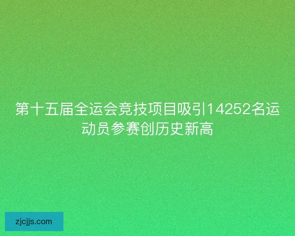 第十五届全运会竞技项目吸引14252名运动员参赛创历史新高