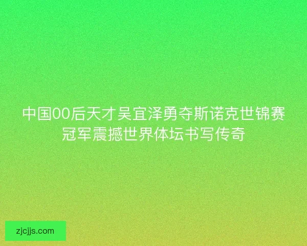 中国00后天才吴宜泽勇夺斯诺克世锦赛冠军震撼世界体坛书写传奇