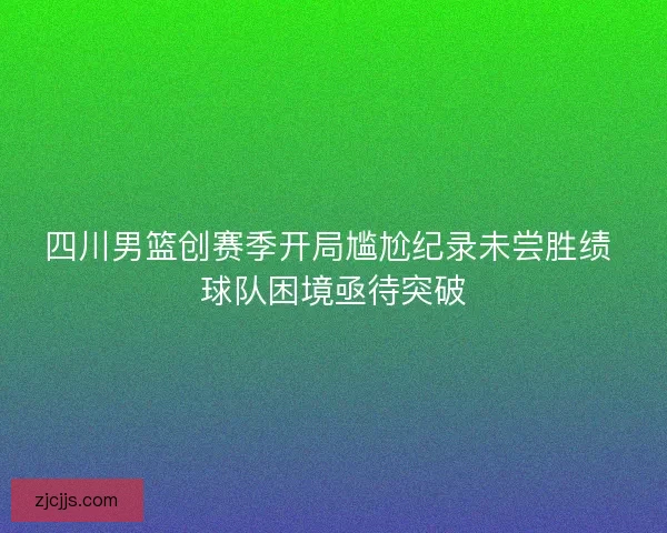 四川男篮创赛季开局尴尬纪录未尝胜绩 球队困境亟待突破 四川男篮创赛季开局尴尬纪录未尝胜绩 球队困境亟待突破