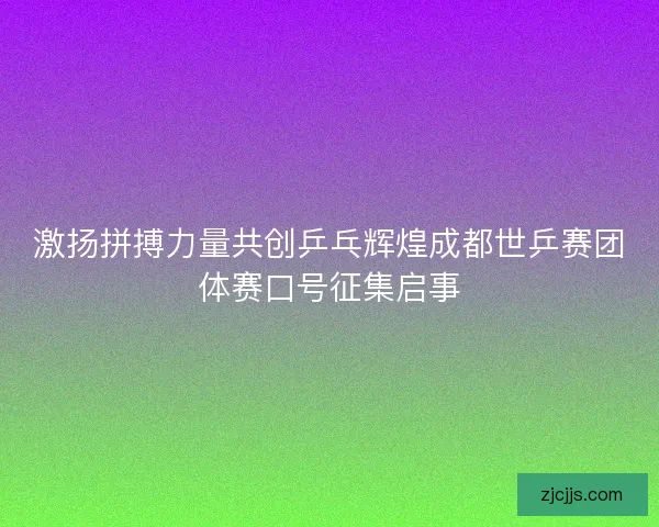 激扬拼搏力量共创乒乓辉煌成都世乒赛团体赛口号征集启事