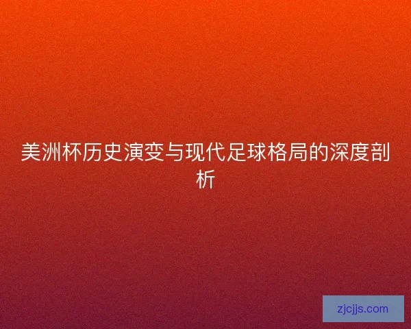 美洲杯历史演变与现代足球格局的深度剖析 美洲杯历史演变与现代足球格局的深度剖析