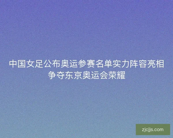 中国女足公布奥运参赛名单实力阵容亮相争夺东京奥运会荣耀
