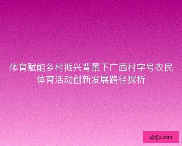 体育赋能乡村振兴背景下广西村字号农民体育活动创新发展路径探析