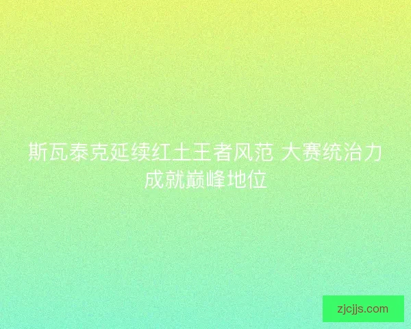 斯瓦泰克延续红土王者风范 大赛统治力成就巅峰地位