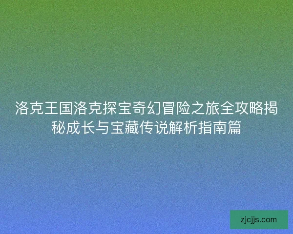 洛克王国洛克探宝奇幻冒险之旅全攻略揭秘成长与宝藏传说解析指南篇