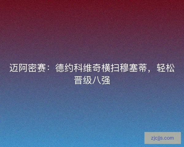 迈阿密赛:德约科维奇横扫穆塞蒂,轻松晋级八强 迈阿密赛:德约科维奇横扫穆塞蒂,轻松晋级八强