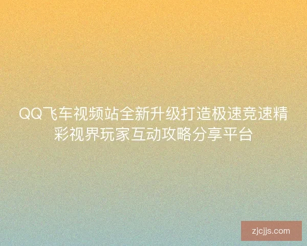 QQ飞车视频站全新升级打造极速竞速精彩视界玩家互动攻略分享平台 QQ飞车视频站全新升级打造极速竞速精彩视界玩家互动攻略分享平台