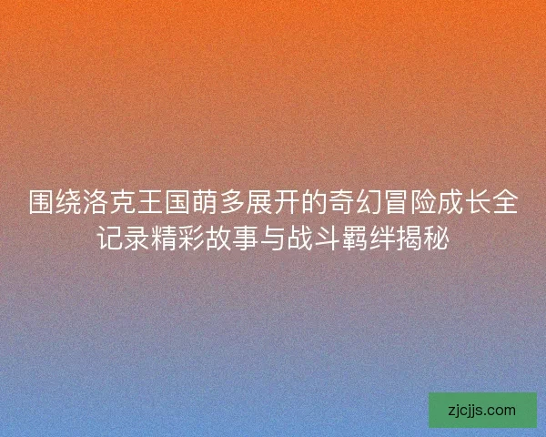 围绕洛克王国萌多展开的奇幻冒险成长全记录精彩故事与战斗羁绊揭秘 围绕洛克王国萌多展开的奇幻冒险成长全记录精彩故事与战斗羁绊揭秘