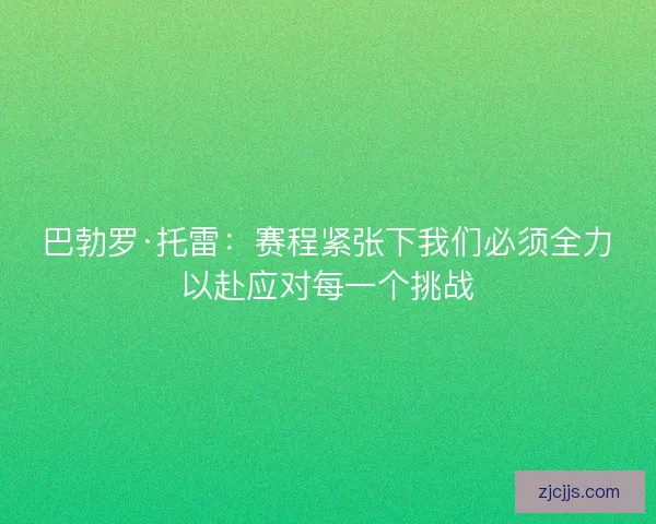 巴勃罗·托雷:赛程紧张下我们必须全力以赴应对每一个挑战 巴勃罗·托雷:赛程紧张下我们必须全力以赴应对每一个挑战