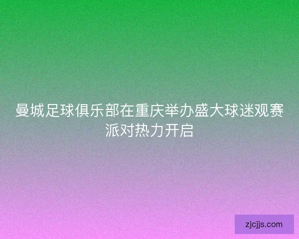 曼城足球俱乐部在重庆举办盛大球迷观赛派对热力开启