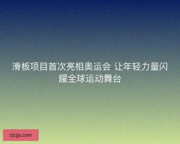 滑板项目首次亮相奥运会 让年轻力量闪耀全球运动舞台