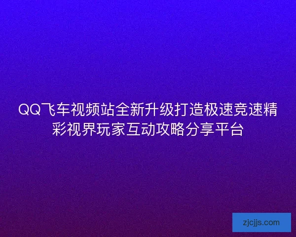 QQ飞车视频站全新升级打造极速竞速精彩视界玩家互动攻略分享平台 QQ飞车视频站全新升级打造极速竞速精彩视界玩家互动攻略分享平台
