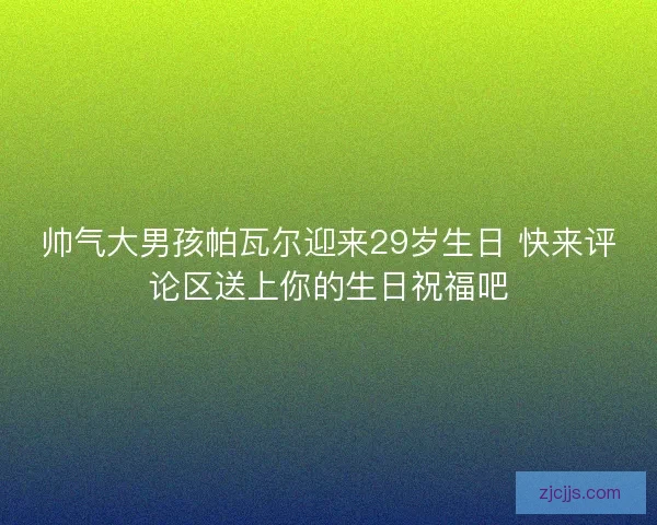 帅气大男孩帕瓦尔迎来29岁生日 快来评论区送上你的生日祝福吧