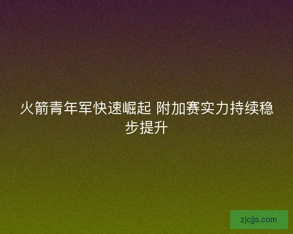火箭青年军快速崛起 附加赛实力持续稳步提升