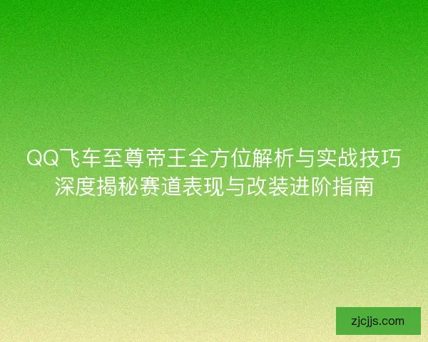 QQ飞车至尊帝王全方位解析与实战技巧深度揭秘赛道表现与改装进阶指南