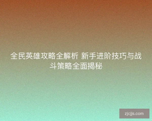 全民英雄攻略全解析 新手进阶技巧与战斗策略全面揭秘