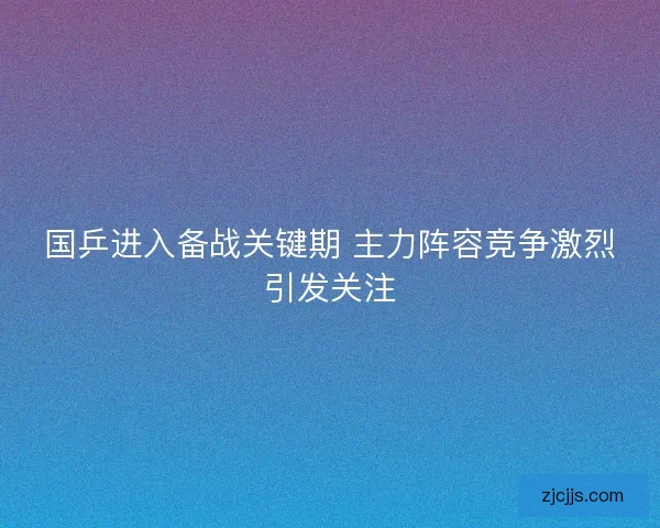 国乒进入备战关键期 主力阵容竞争激烈引发关注