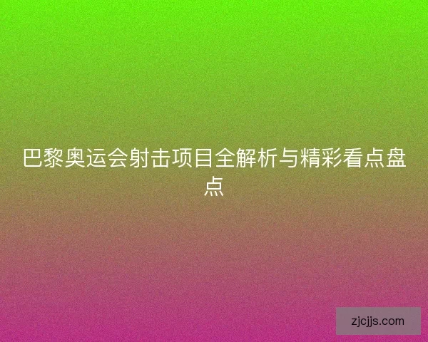 巴黎奥运会射击项目全解析与精彩看点盘点